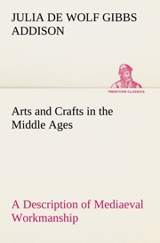 Arts and Crafts in the Middle Ages A Description of Mediaeval Workmanship in Several of the Departments of Applied Art, Together with Some Account of Special Artisans in the Early Renaissance