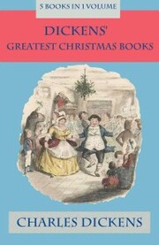 Dickens' Greatest Christmas Books: 5 books in 1 volume: Unabridged and Fully Illustrated: A Christmas Carol; The Chimes; The Cricket on the Hearth; The Battle of Life; The Haunted Man