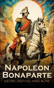 Napoleon Bonaparte: Aufstieg und Fall einer Ikone - Cover