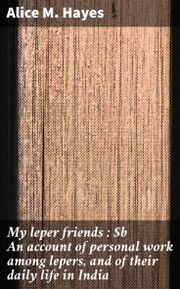 My leper friends : An account of personal work among lepers, and of their daily life in India