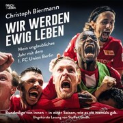 Wir werden ewig leben - Mein unglaubliches Jahr mit dem 1. FC Union Berlin Bundesliga von innen - in einer Saison, wie es sie niemals gab. (ungekürzte Lesung)