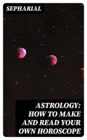 Astrology: How to Make and Read Your Own Horoscope