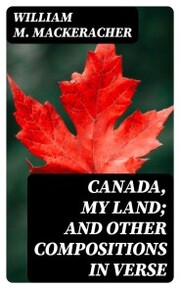 Canada, My Land; and Other Compositions in Verse