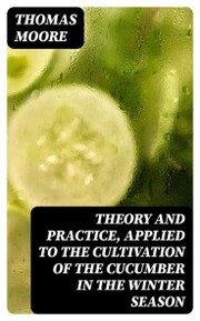 Theory and Practice, Applied to the Cultivation of the Cucumber in the Winter Season