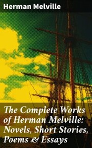 The Complete Works of Herman Melville: Novels, Short Stories, Poems & Essays
