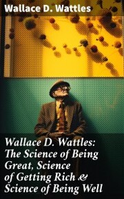 Wallace D. Wattles: The Science of Being Great, Science of Getting Rich & Science of Being Well - Cover