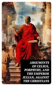 Arguments of Celsus, Porphyry, and the Emperor Julian, Against the Christians