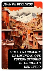 Suma y narracion de los Incas, que fueron señores de la ciudad del Cuzco