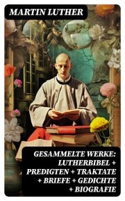 Gesammelte Werke: Lutherbibel + Predigten + Traktate + Briefe + Gedichte + Biografie - Cover
