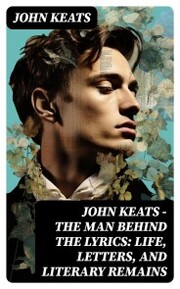 John Keats - The Man Behind The Lyrics: Life, letters, and literary remains - Cover