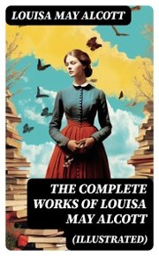 The Complete Works of Louisa May Alcott (Illustrated)