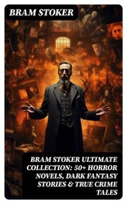 BRAM STOKER Ultimate Collection: 50+ Horror Novels, Dark Fantasy Stories & True Crime Tales