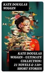 KATE DOUGLAS WIGGIN - Ultimate Collection: 21 Novels & 130+ Short Stories