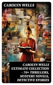 CAROLYN WELLS Ultimate Collection - 70+ Thrillers, Mystery Novels, Detective Stories