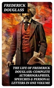 The Life of Frederick Douglass: Complete Autobiographies, Speeches & Personal Letters in One Volume - Cover