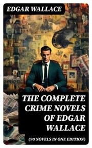 The Complete Crime Novels of Edgar Wallace (90 Novels in One Edition)