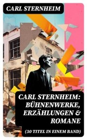 Carl Sternheim: Bühnenwerke, Erzählungen & Romane (30 Titel in einem Band) - Cover