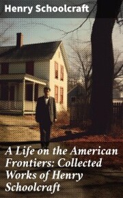 A Life on the American Frontiers: Collected Works of Henry Schoolcraft - Cover