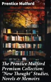 The Prentice Mulford Premium Collection: 'New Thought' Studies, Novels & Memoirs