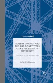 Robert Wagner and the Rise of New York City's Plebiscitary Mayoralty: The Tamer of the Tammany Tiger - Cover