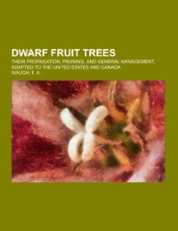Dwarf Fruit Trees; their propagation, pruning, and general management, adapted to the United States and Canada
