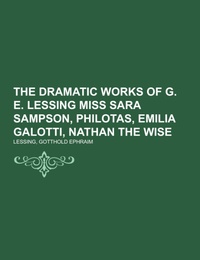 The Dramatic Works of G.E.Lessing Miss Sara Sampson, Philotas, Emilia Galotti, Nathan the Wise