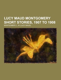 Lucy Maud Montgomery Short Stories, 1907 to 1908 - Cover