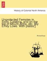 Unprotected Females in Sicily, Calabria, and on the top of Mount Ætna, etc.[By Emily Lowe.With plates.]