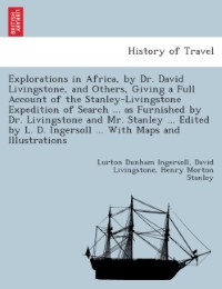Explorations in Africa, by Dr. David Livingstone, and others, giving a full account of the Stanley-Livingstone expedition of search ... as furnished by Dr. Livingstone and Mr. Stanley ... Edited by L. D. Ingersoll ... With maps and illustrations.