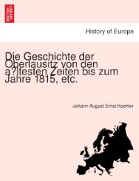 Die Geschichte der Oberlausitz von den ältesten Zeiten bis zum Jahre 1815, etc.