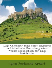Luigi Cherubini: Seine kurze Biographie und ästhetische Darstellung seiner Werke: Bildungsbuch für junge Tonkünstler.