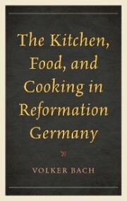 The Kitchen, Food, and Cooking in Reformation Germany