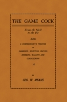 Game Cock: From the Shell to the Pit - A Comprehensive Treatise on Gameness, Selecting, Mating, Breeding, Walking and Conditionin