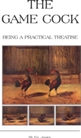 Game Cock - Being a Practical Treatise on Breeding, Rearing, Training, Feeding, Trimming, Mains, Heeling, Spurs, Etc. (History of Cockfighting Ser