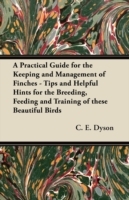 Practical Guide for the Keeping and Management of Finches - Tips and Helpful Hints for the Breeding, Feeding and Training of These Beautiful Birds