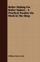 Boiler Making for Boiler Makers - A Practical Treatise on Work in the Shop