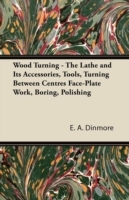 Wood Turning - The Lathe and Its Accessories, Tools, Turning Between Centres Face-Plate Work, Boring, Polishing