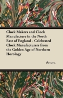 Clock Makers and Clock Manufacture in the North East of England - Celebrated Clock Manufacturers from the Golden Age of Northern Horology