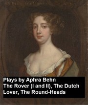 Plays by Aphra Behn - The Rover (I and II), the Dutch Lover, the Round-Heads