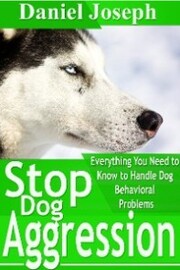 Stop Dog Aggression: Everything You Need to Know to Handle Dog Behavioral Problems
