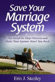 Save Your Marriage System: The Secret to Stop Divorce and Make Your Spouse Want You Back