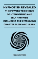 Hypnotism Revealed - The Powers Technique of Hypnotizing and Self-Hypnosis - Including the Intriguing Chapter Sleep and Learn