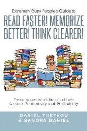 Extremely Busy People'S Guide to Read Faster! Memorize Better! Think Clearer!