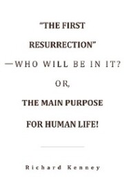 'The First Resurrection'-Who Will Be in It? Or, the Main Purpose for Human Life!