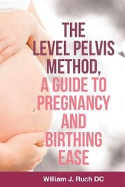 The Level Pelvis Method, a Guide to Pregnancy and Birthing Ease