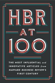 HBR at 100: The Most Influential, and Innovative Articles from Harvard Business Review's First Century