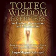 Toltec Wisdom Exercises for Healing Rejuvenation and Manifestation