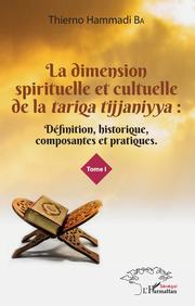 La dimension spirituelle et culturelle de la <em>tariqa tijjaniyya </em>: Définition, historique, composantes et pratiques Tome 1