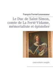 Le Duc de Saint-Simon, comte de La Ferté-Vidame, mémorialiste et épistolier