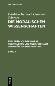 Die moralischen Wissenschaften: Ein Lehrbuch der Moral, Rechtslehre und Religion nach den Gründen der Vernunft 1